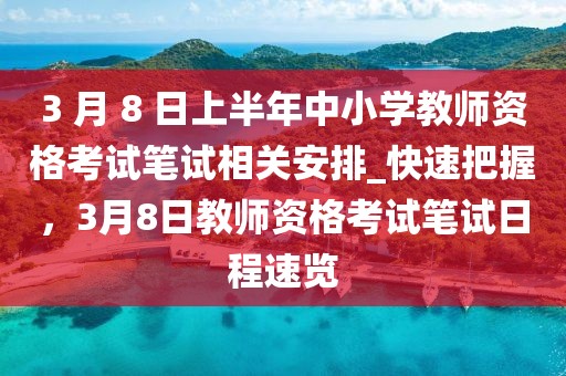 3 月 8 日上半年中小學(xué)教師資格考試筆試相關(guān)安排_快速把握，3月8日教師資格考試筆試日程速覽