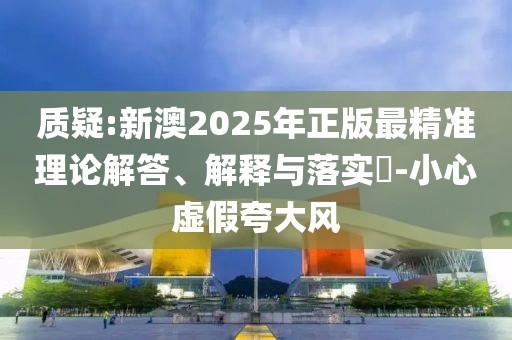 質疑:新澳2025年正版最精準理論解答、解釋與落實?-小心虛假夸大風