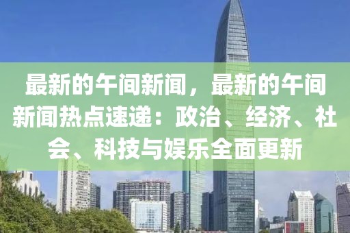最新的午間新聞，最新的午間新聞熱點速遞：政治、經(jīng)濟、社會、科技與娛樂全面更新