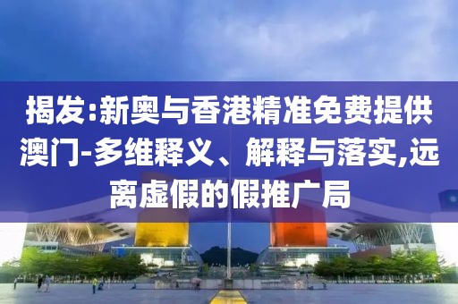 揭發(fā):新奧與香港精準(zhǔn)免費(fèi)提供澳門(mén)-多維釋義、解釋與落實(shí),遠(yuǎn)離虛假的假推廣局