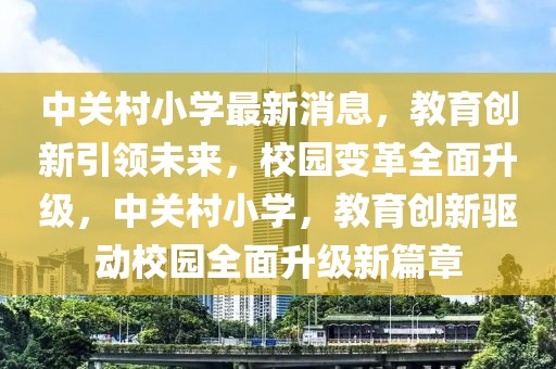 中關村小學最新消息，教育創新引領未來，校園變革全面升級，中關村小學，教育創新驅動校園全面升級新篇章