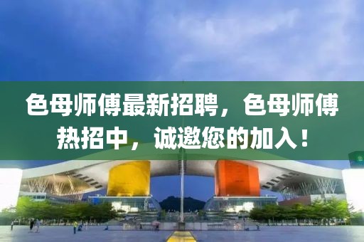 色母師傅最新招聘，色母師傅熱招中，誠(chéng)邀您的加入！
