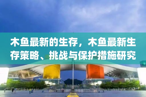 木魚(yú)最新的生存，木魚(yú)最新生存策略、挑戰(zhàn)與保護(hù)措施研究