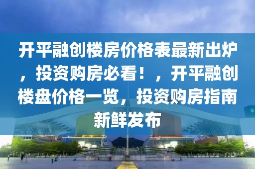 開平融創樓房價格表最新出爐，投資購房必看！，開平融創樓盤價格一覽，投資購房指南新鮮發布