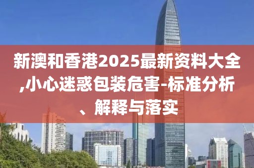 新澳和香港2025最新資料大全,小心迷惑包裝危害-標(biāo)準(zhǔn)分析、解釋與落實