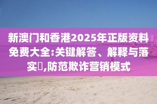 新澳門和香港2025年正版資料免費大全:關鍵解答、解釋與落實?,防范欺詐營銷模式