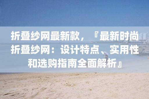 折疊紗網(wǎng)最新款，『最新時(shí)尚折疊紗網(wǎng)：設(shè)計(jì)特點(diǎn)、實(shí)用性和選購(gòu)指南全面解析』