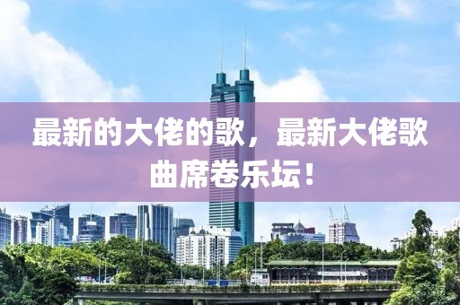 最新的大佬的歌，最新大佬歌曲席卷樂壇！