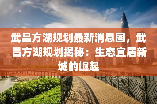 武昌方湖規劃最新消息圖，武昌方湖規劃揭秘：生態宜居新城的崛起