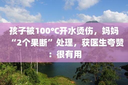 孩子被100℃開水燙傷，媽媽“2個果斷”處理，獲醫生夸贊：很有用