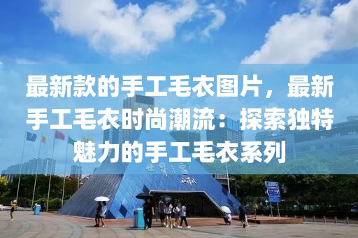 最新款的手工毛衣圖片，最新手工毛衣時尚潮流：探索獨特魅力的手工毛衣系列