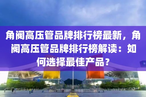 角閥高壓管品牌排行榜最新，角閥高壓管品牌排行榜解讀：如何選擇最佳產品？