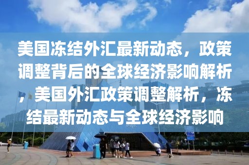 美國凍結外匯最新動態，政策調整背后的全球經濟影響解析，美國外匯政策調整解析，凍結最新動態與全球經濟影響