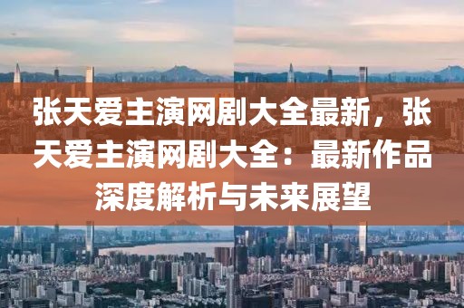 張?zhí)鞇壑餮菥W(wǎng)劇大全最新，張?zhí)鞇壑餮菥W(wǎng)劇大全：最新作品深度解析與未來展望