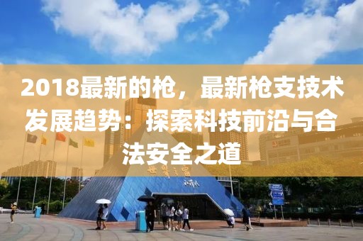 2018最新的槍，最新槍支技術發展趨勢：探索科技前沿與合法安全之道