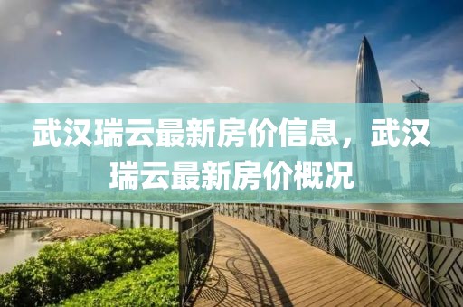 武漢瑞云最新房價信息，武漢瑞云最新房價概況