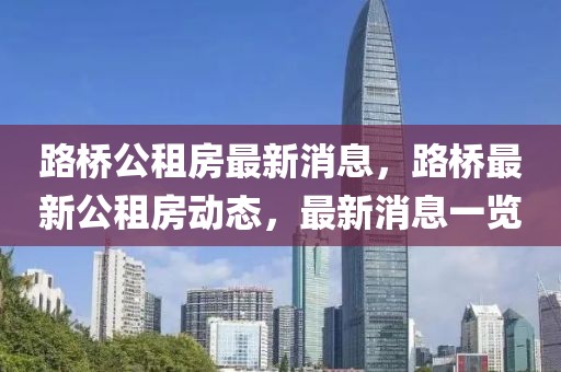 路橋公租房最新消息，路橋最新公租房動態，最新消息一覽