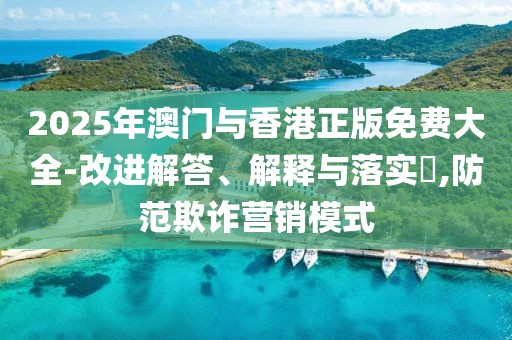 2025年澳門與香港正版免費大全-改進解答、解釋與落實?,防范欺詐營銷模式