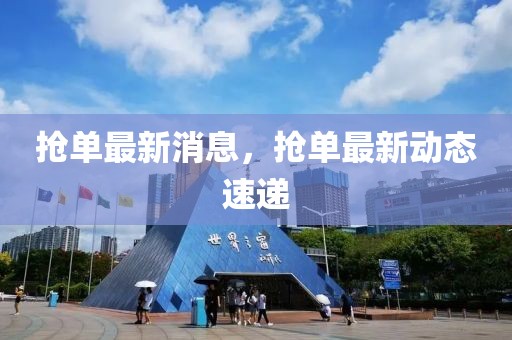 搶單最新消息，搶單最新動態速遞