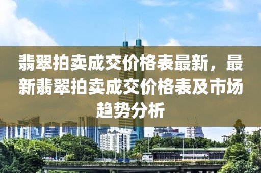 翡翠拍賣成交價格表最新，最新翡翠拍賣成交價格表及市場趨勢分析