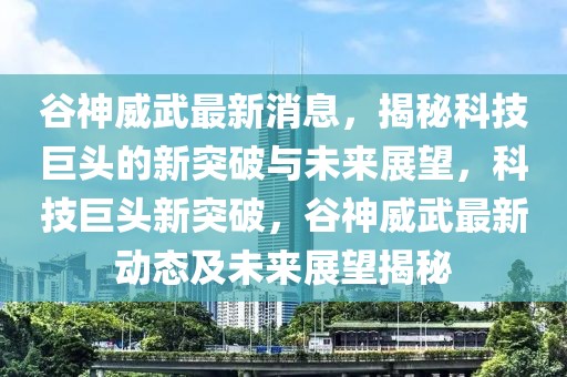 谷神威武最新消息，揭秘科技巨頭的新突破與未來展望，科技巨頭新突破，谷神威武最新動態及未來展望揭秘