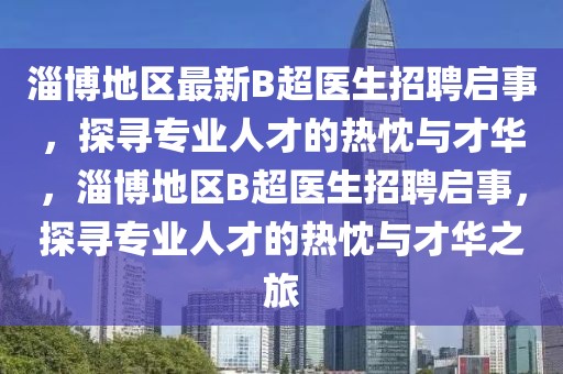 淄博地區最新B超醫生招聘啟事，探尋專業人才的熱忱與才華，淄博地區B超醫生招聘啟事，探尋專業人才的熱忱與才華之旅