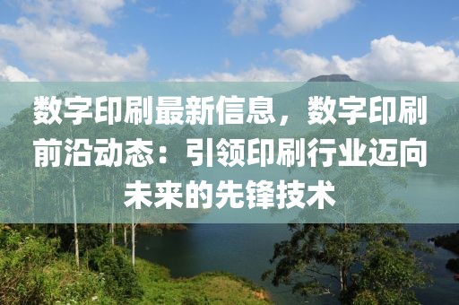 數字印刷最新信息，數字印刷前沿動態：引領印刷行業邁向未來的先鋒技術