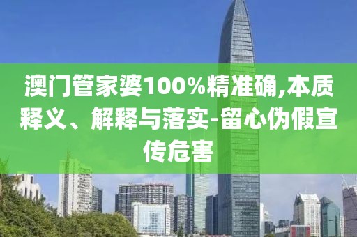 澳門管家婆100%精準確,本質釋義、解釋與落實-留心偽假宣傳危害