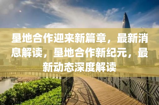 墾地合作迎來新篇章，最新消息解讀，墾地合作新紀元，最新動態(tài)深度解讀