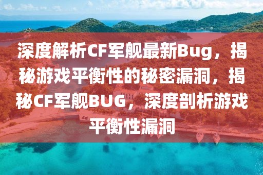 深度解析CF軍艦最新Bug，揭秘游戲平衡性的秘密漏洞，揭秘CF軍艦BUG，深度剖析游戲平衡性漏洞