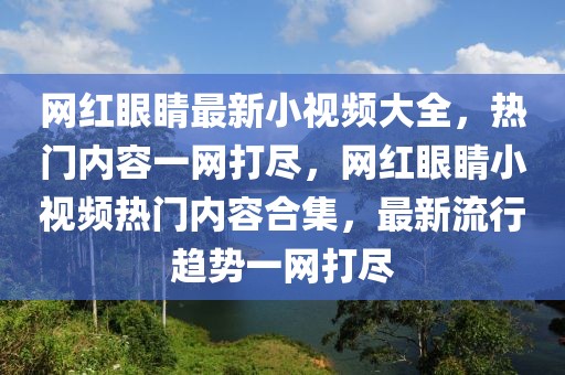 網紅眼睛最新小視頻大全，熱門內容一網打盡，網紅眼睛小視頻熱門內容合集，最新流行趨勢一網打盡