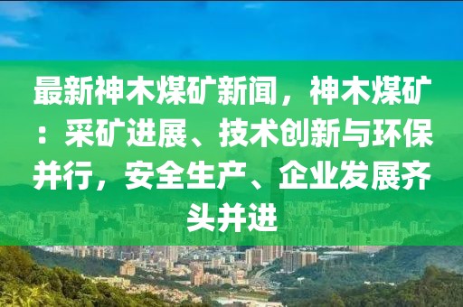 最新神木煤礦新聞，神木煤礦：采礦進(jìn)展、技術(shù)創(chuàng)新與環(huán)保并行，安全生產(chǎn)、企業(yè)發(fā)展齊頭并進(jìn)