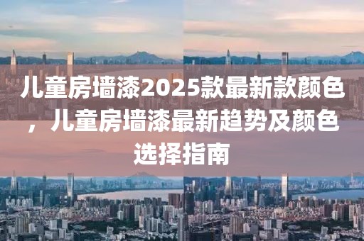 兒童房墻漆2025款最新款顏色，兒童房墻漆最新趨勢及顏色選擇指南