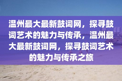 溫州最大最新鼓詞網，探尋鼓詞藝術的魅力與傳承，溫州最大最新鼓詞網，探尋鼓詞藝術的魅力與傳承之旅