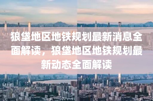 狼垡地區(qū)地鐵規(guī)劃最新消息全面解讀，狼垡地區(qū)地鐵規(guī)劃最新動(dòng)態(tài)全面解讀