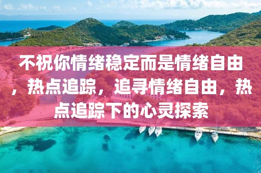不祝你情緒穩定而是情緒自由，熱點追蹤，追尋情緒自由，熱點追蹤下的心靈探索
