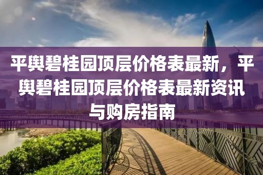 平輿碧桂園頂層價格表最新，平輿碧桂園頂層價格表最新資訊與購房指南