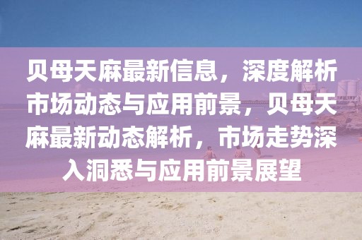 貝母天麻最新信息，深度解析市場動態與應用前景，貝母天麻最新動態解析，市場走勢深入洞悉與應用前景展望