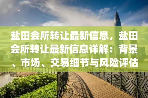 鹽田會所轉讓最新信息，鹽田會所轉讓最新信息詳解：背景、市場、交易細節與風險評估