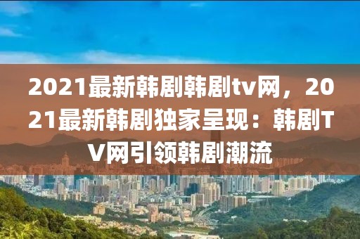 2021最新韓劇韓劇tv網(wǎng)，2021最新韓劇獨(dú)家呈現(xiàn)：韓劇TV網(wǎng)引領(lǐng)韓劇潮流