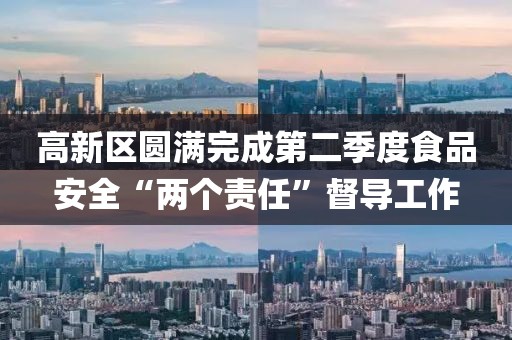 高新區圓滿完成第二季度食品安全“兩個責任”督導工作