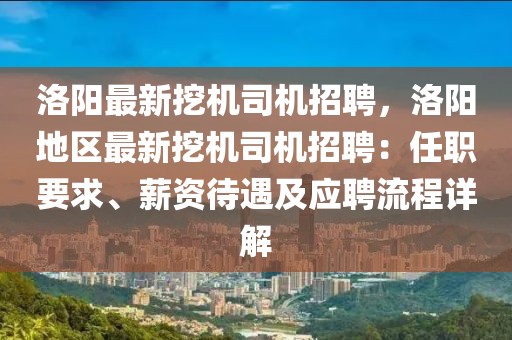 洛陽最新挖機司機招聘，洛陽地區最新挖機司機招聘：任職要求、薪資待遇及應聘流程詳解
