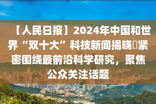 【人民日?qǐng)?bào)】2024年中國(guó)和世界“雙十大”科技新聞揭曉?緊密圍繞最前沿科學(xué)研究，聚焦公眾關(guān)注話題