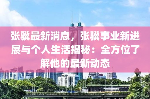 張?bào)K最新消息，張?bào)K事業(yè)新進(jìn)展與個(gè)人生活揭秘：全方位了解他的最新動(dòng)態(tài)