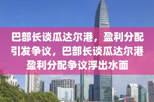 巴部長談瓜達爾港，盈利分配引發爭議，巴部長談瓜達爾港盈利分配爭議浮出水面