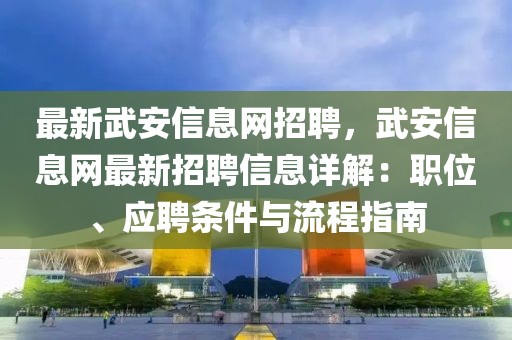 最新武安信息網招聘，武安信息網最新招聘信息詳解：職位、應聘條件與流程指南