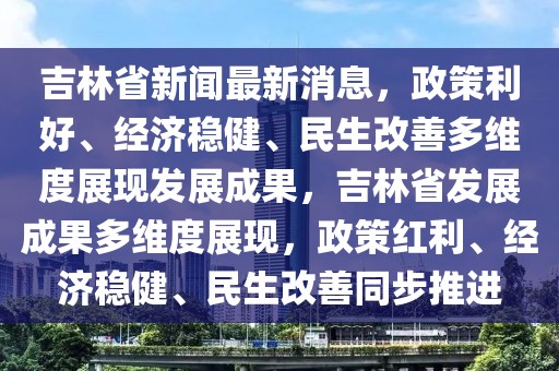 吉林省新聞最新消息，政策利好、經濟穩健、民生改善多維度展現發展成果，吉林省發展成果多維度展現，政策紅利、經濟穩健、民生改善同步推進
