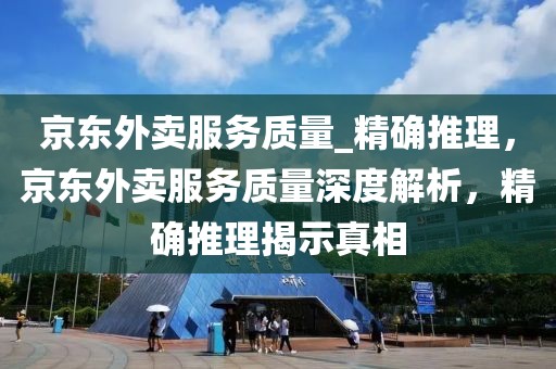 京東外賣服務質量_精確推理，京東外賣服務質量深度解析，精確推理揭示真相