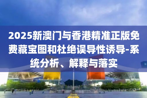 2025新澳門與香港精準正版免費藏寶圖和杜絕誤導性誘導-系統分析、解釋與落實