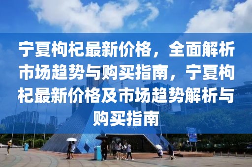 寧夏枸杞最新價(jià)格，全面解析市場趨勢與購買指南，寧夏枸杞最新價(jià)格及市場趨勢解析與購買指南
